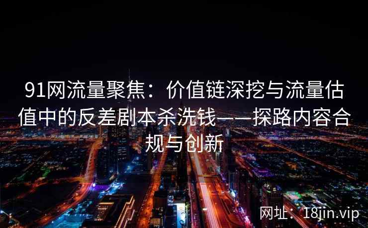 91网流量聚焦：价值链深挖与流量估值中的反差剧本杀洗钱——探路内容合规与创新