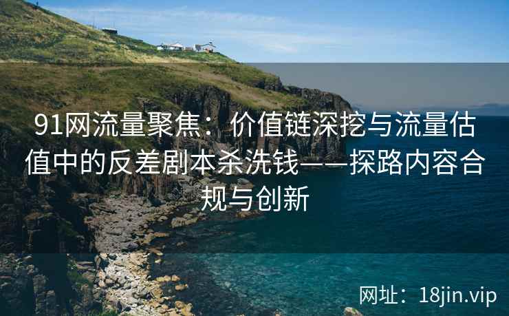 91网流量聚焦：价值链深挖与流量估值中的反差剧本杀洗钱——探路内容合规与创新