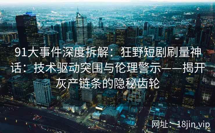 91大事件深度拆解：狂野短剧刷量神话：技术驱动突围与伦理警示——揭开灰产链条的隐秘齿轮