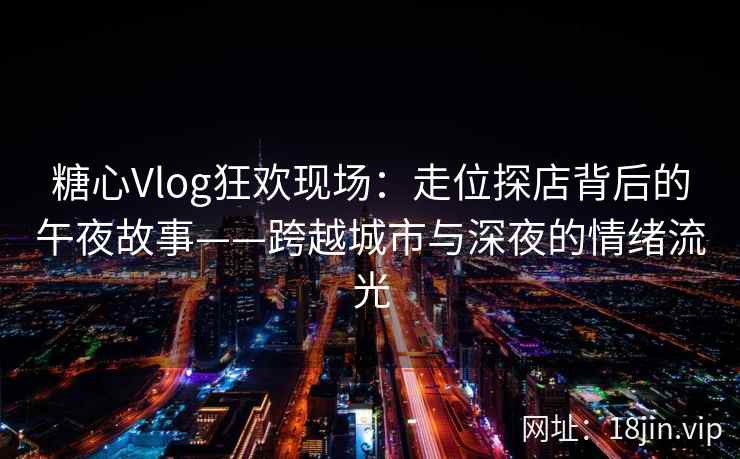 糖心Vlog狂欢现场：走位探店背后的午夜故事——跨越城市与深夜的情绪流光