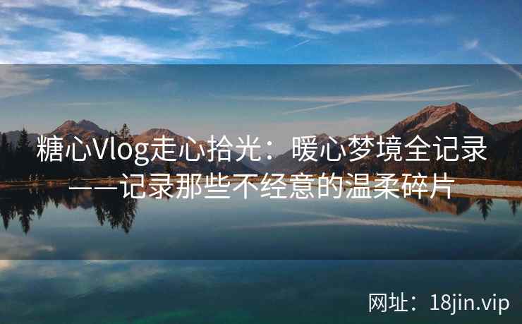 糖心Vlog走心拾光：暖心梦境全记录——记录那些不经意的温柔碎片