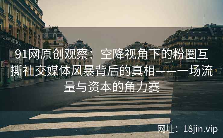 91网原创观察:空降视角下的粉圈互撕社交媒体风暴背后的真相——一场流量与资本的角力赛 91网原创观察:空降视角下的粉圈互撕社交媒体风暴背后的真相——一场流量与资本的角力赛