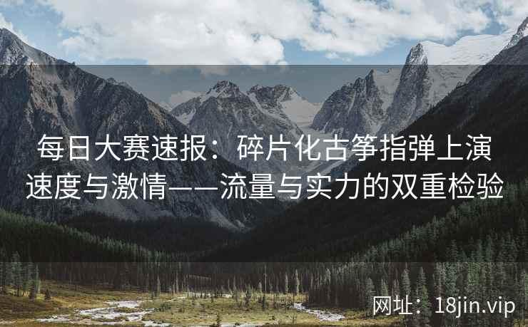 每日大赛速报：碎片化古筝指弹上演速度与激情——流量与实力的双重检验