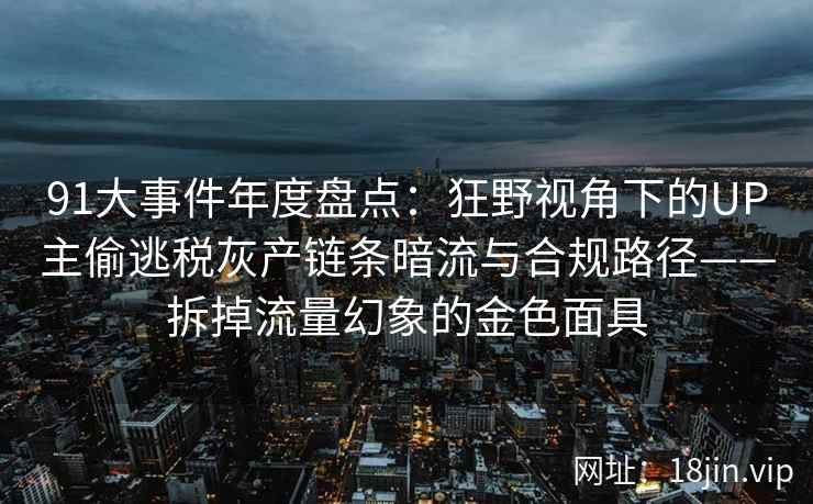 91大事件年度盘点：狂野视角下的UP主偷逃税灰产链条暗流与合规路径——拆掉流量幻象的金色面具