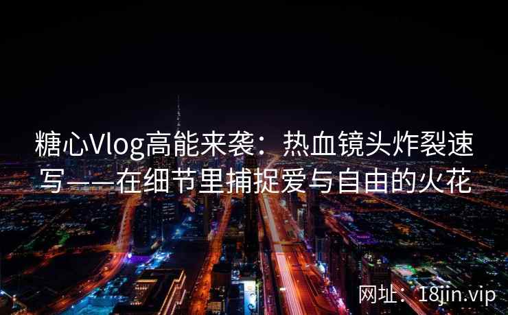 糖心Vlog高能来袭:热血镜头炸裂速写——在细节里捕捉爱与自由的火花 糖心Vlog高能来袭:热血镜头炸裂速写——在细节里捕捉爱与自由的火花