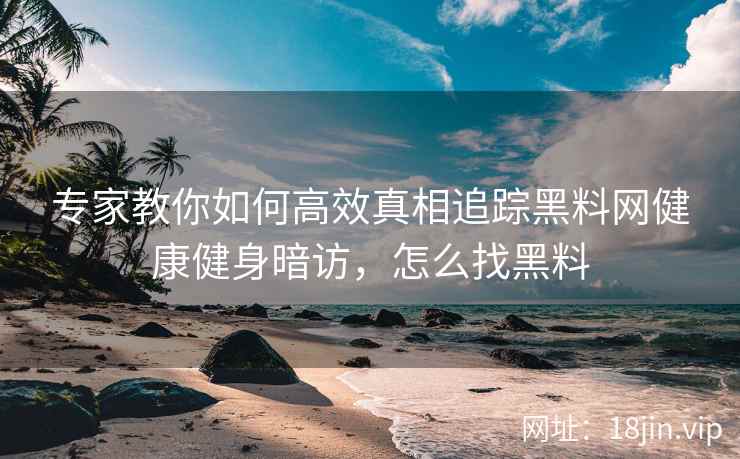 专家教你如何高效真相追踪黑料网健康健身暗访，怎么找黑料
