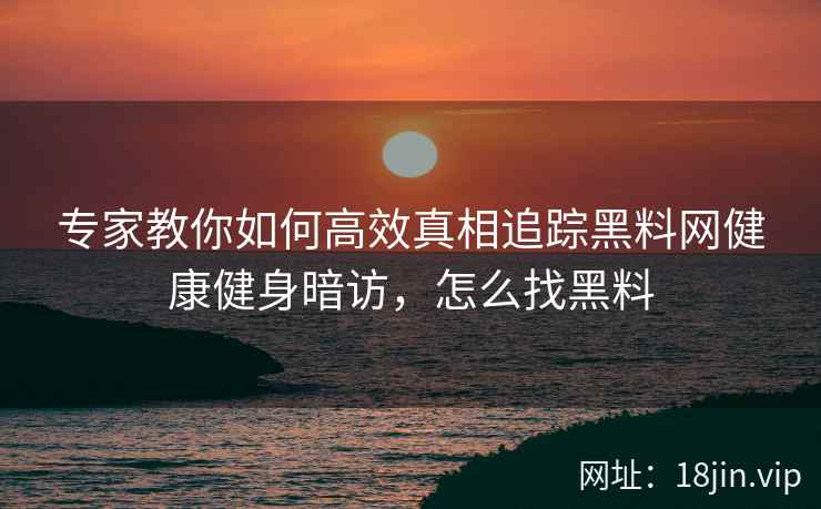专家教你如何高效真相追踪黑料网健康健身暗访，怎么找黑料
