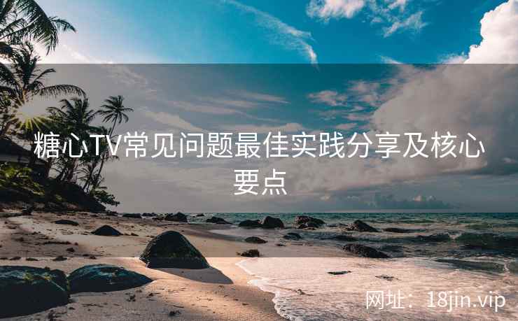 糖心TV常见问题最佳实践分享及核心要点