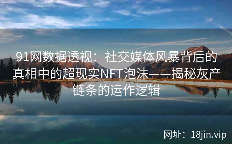 91网数据透视：社交媒体风暴背后的真相中的超现实NFT泡沫——揭秘灰产链条的运作逻辑