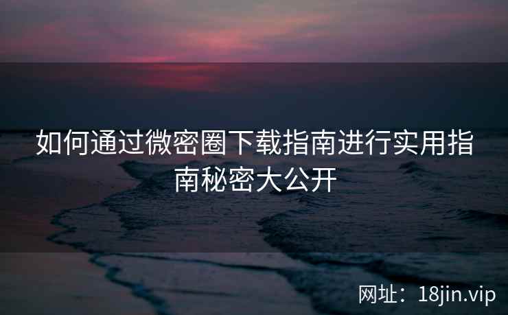 如何通过微密圈下载指南进行实用指南秘密大公开