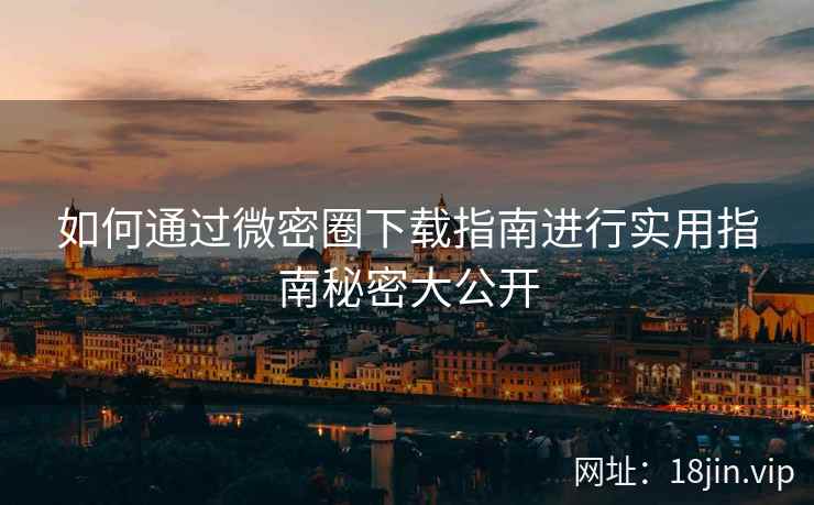 如何通过微密圈下载指南进行实用指南秘密大公开