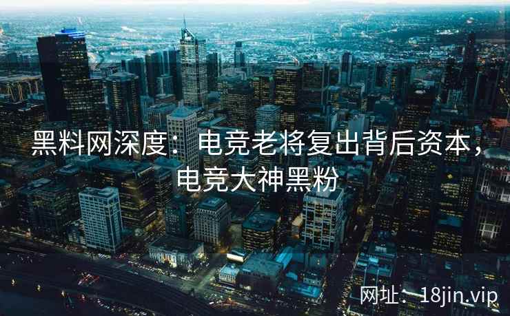 黑料网深度：电竞老将复出背后资本，电竞大神黑粉