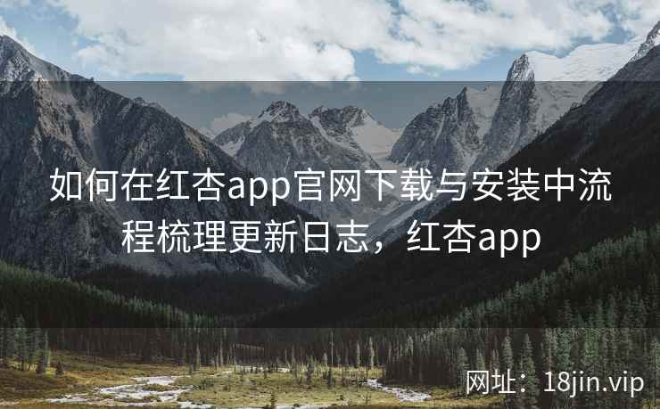 如何在红杏app官网下载与安装中流程梳理更新日志，红杏app