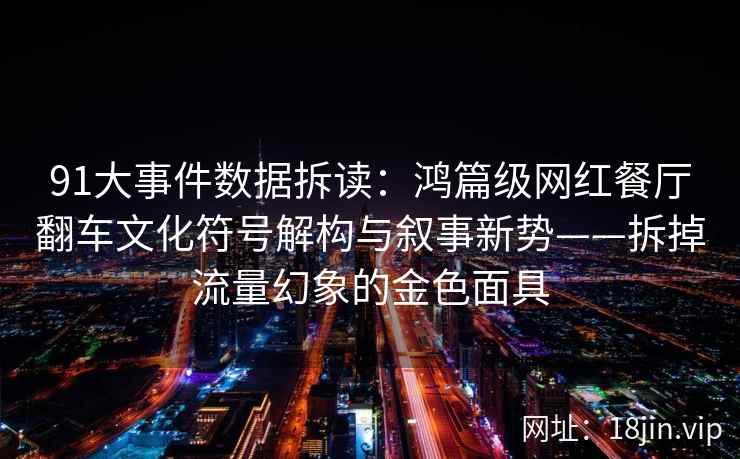 91大事件数据拆读:鸿篇级网红餐厅翻车文化符号解构与叙事新势——拆掉流量幻象的金色面具 91大事件数据拆读:鸿篇级网红餐厅翻车文化符号解构与叙事新势——拆掉流量幻象的金色面具