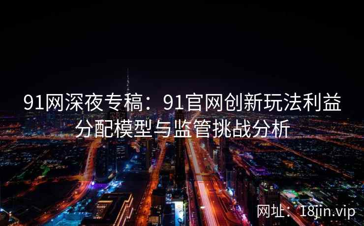 91网深夜专稿：91官网创新玩法利益分配模型与监管挑战分析