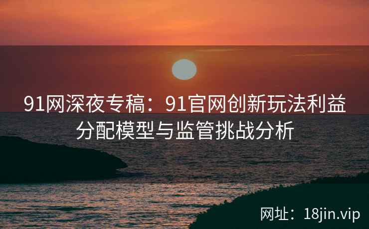91网深夜专稿：91官网创新玩法利益分配模型与监管挑战分析