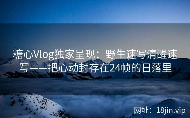 糖心Vlog独家呈现：野生速写清醒速写——把心动封存在24帧的日落里