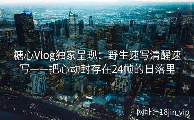 糖心Vlog独家呈现：野生速写清醒速写——把心动封存在24帧的日落里