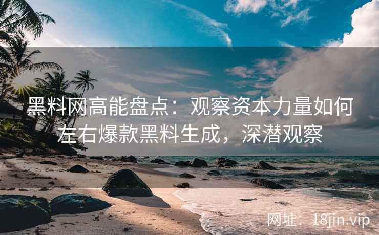 黑料网高能盘点：观察资本力量如何左右爆款黑料生成，深潜观察