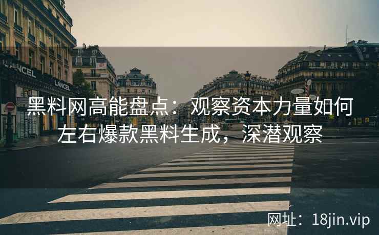 黑料网高能盘点：观察资本力量如何左右爆款黑料生成，深潜观察