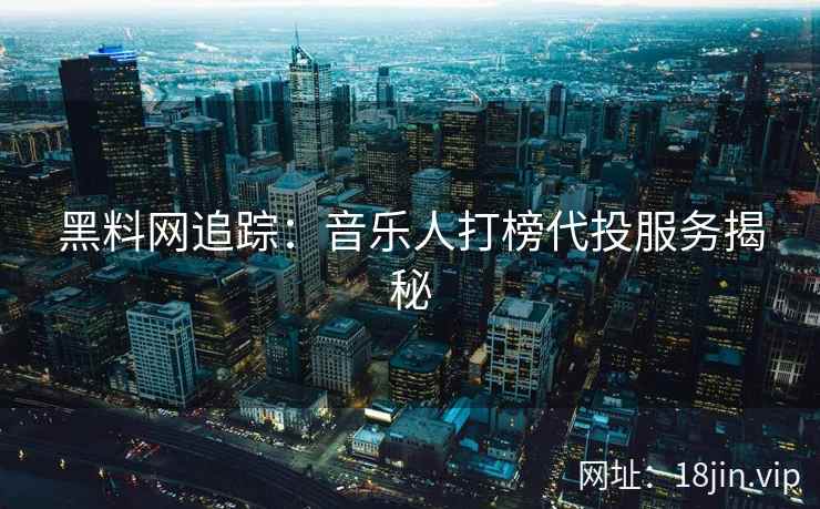 黑料网追踪：音乐人打榜代投服务揭秘