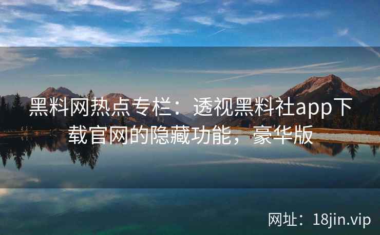 黑料网热点专栏：透视黑料社app下载官网的隐藏功能，豪华版