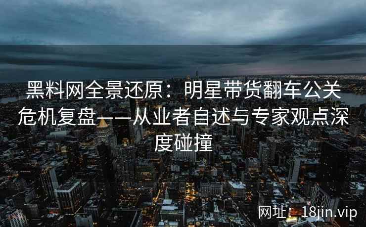 黑料网全景还原：明星带货翻车公关危机复盘——从业者自述与专家观点深度碰撞