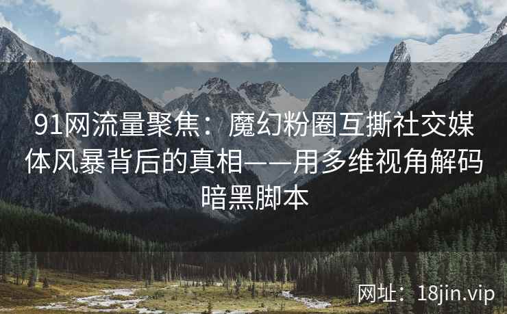 91网流量聚焦：魔幻粉圈互撕社交媒体风暴背后的真相——用多维视角解码暗黑脚本