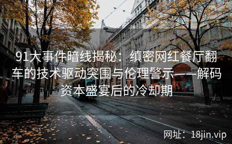 91大事件暗线揭秘：缜密网红餐厅翻车的技术驱动突围与伦理警示——解码资本盛宴后的冷却期