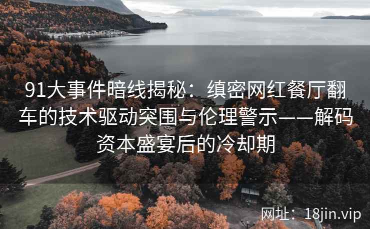 91大事件暗线揭秘：缜密网红餐厅翻车的技术驱动突围与伦理警示——解码资本盛宴后的冷却期