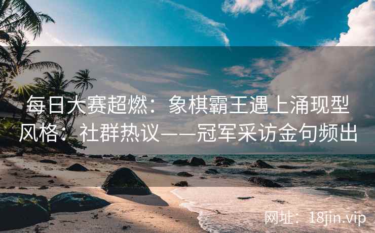 每日大赛超燃：象棋霸王遇上涌现型风格：社群热议——冠军采访金句频出