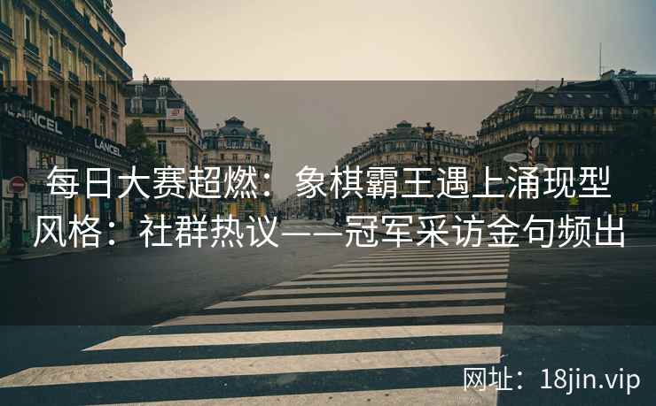 每日大赛超燃：象棋霸王遇上涌现型风格：社群热议——冠军采访金句频出