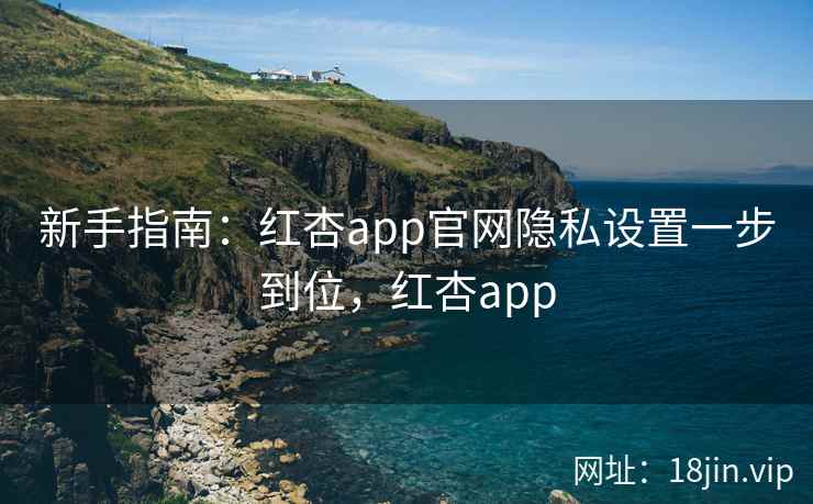 新手指南：红杏app官网隐私设置一步到位，红杏app