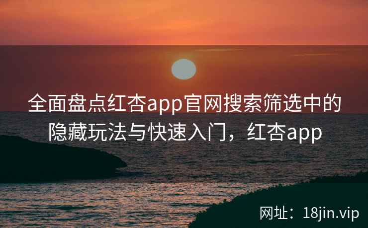 全面盘点红杏app官网搜索筛选中的隐藏玩法与快速入门，红杏app