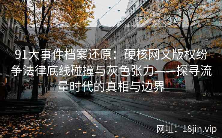 91大事件档案还原：硬核网文版权纷争法律底线碰撞与灰色张力——探寻流量时代的真相与边界
