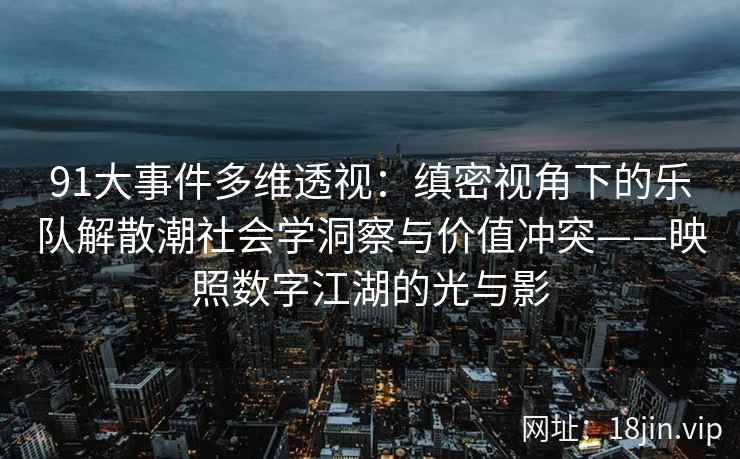 91大事件多维透视:缜密视角下的乐队解散潮社会学洞察与价值冲突——映照数字江湖的光与影 91大事件多维透视:缜密视角下的乐队解散潮社会学洞察与价值冲突——映照数字江湖的光与影