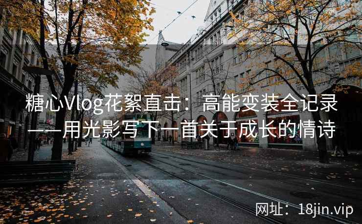 糖心Vlog花絮直击：高能变装全记录——用光影写下一首关于成长的情诗
