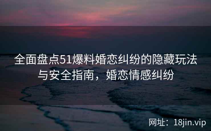 全面盘点51爆料婚恋纠纷的隐藏玩法与安全指南，婚恋情感纠纷