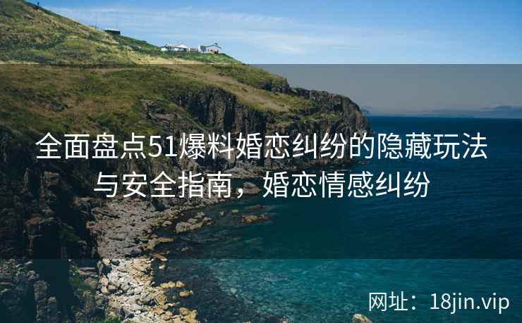 全面盘点51爆料婚恋纠纷的隐藏玩法与安全指南，婚恋情感纠纷