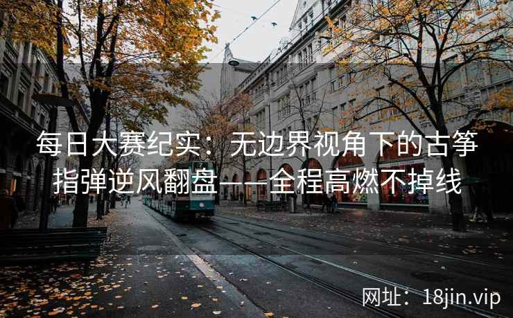 每日大赛纪实:无边界视角下的古筝指弹逆风翻盘——全程高燃不掉线 每日大赛纪实:无边界视角下的古筝指弹逆风翻盘——全程高燃不掉线