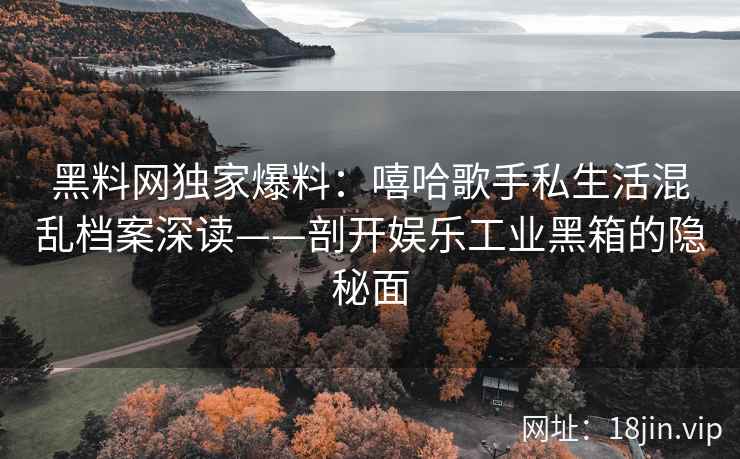 黑料网独家爆料：嘻哈歌手私生活混乱档案深读——剖开娱乐工业黑箱的隐秘面