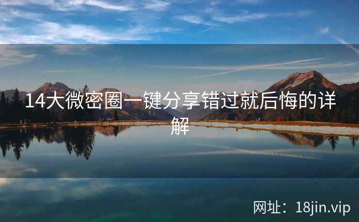 14大微密圈一键分享错过就后悔的详解