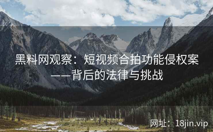 黑料网观察：短视频合拍功能侵权案——背后的法律与挑战