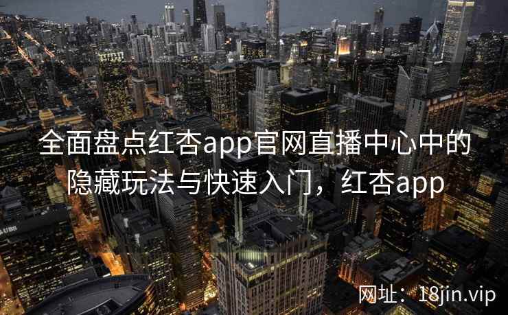 全面盘点红杏app官网直播中心中的隐藏玩法与快速入门，红杏app