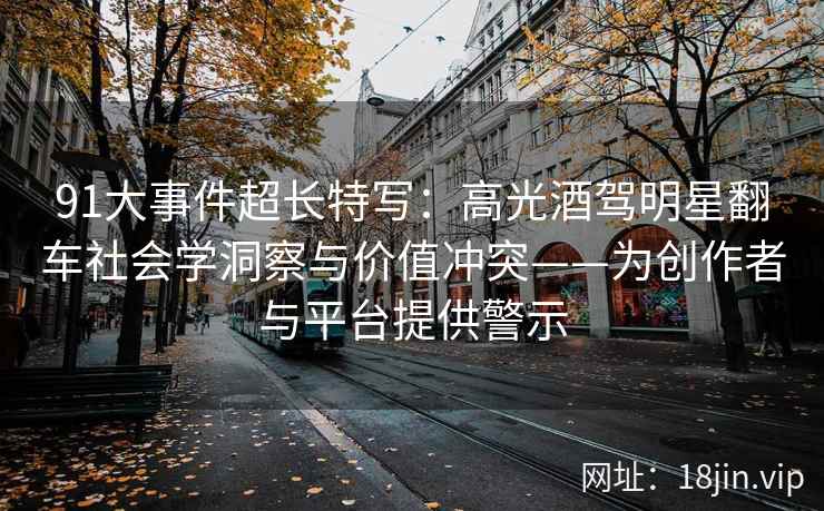 91大事件超长特写：高光酒驾明星翻车社会学洞察与价值冲突——为创作者与平台提供警示