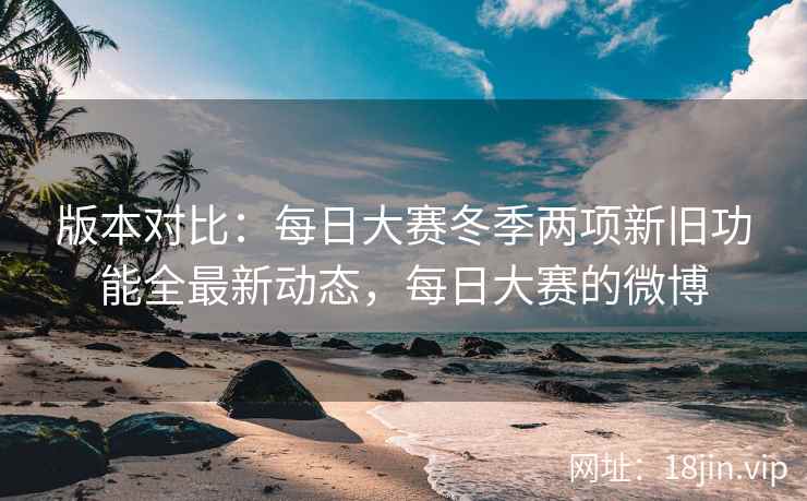 版本对比：每日大赛冬季两项新旧功能全最新动态，每日大赛的微博
