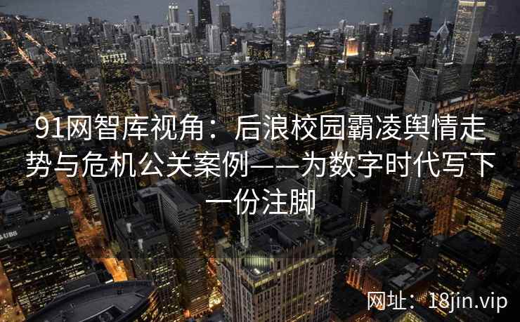 91网智库视角：后浪校园霸凌舆情走势与危机公关案例——为数字时代写下一份注脚