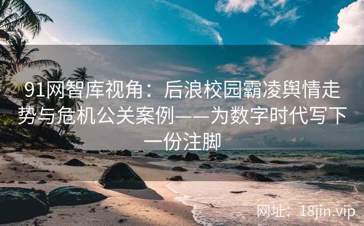 91网智库视角：后浪校园霸凌舆情走势与危机公关案例——为数字时代写下一份注脚
