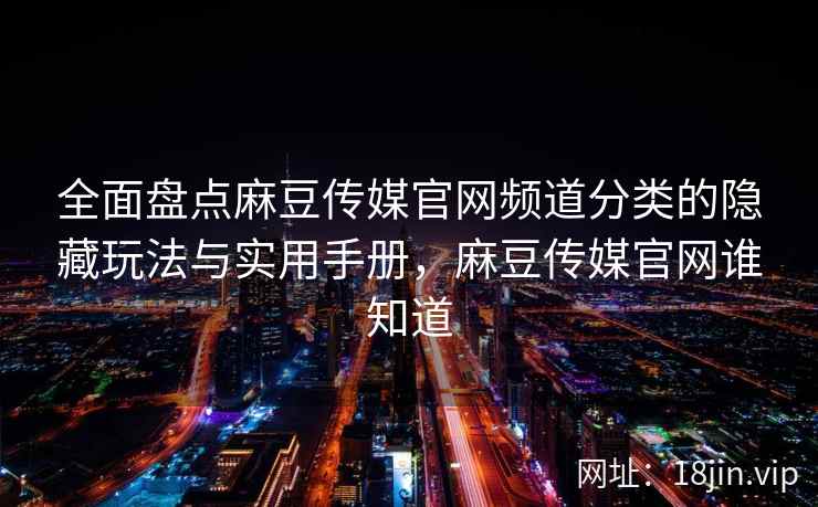 全面盘点麻豆传媒官网频道分类的隐藏玩法与实用手册,麻豆传媒官网谁知道 全面盘点麻豆传媒官网频道分类的隐藏玩法与实用手册,麻豆传媒官网谁知道