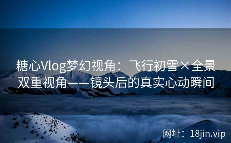 糖心Vlog梦幻视角：飞行初雪×全景双重视角——镜头后的真实心动瞬间